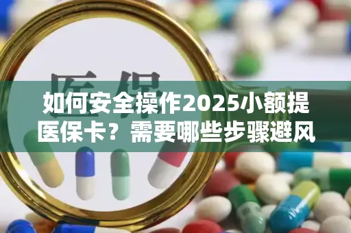 如何安全操作2025小额提医保卡？需要哪些步骤避风险？